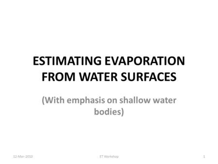 ESTIMATING EVAPORATION FROM WATER SURFACES (With emphasis on shallow water bodies) 1ET Workshop12-Mar-2010.