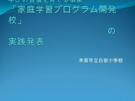 本宮市立白岩小学校. １ はじめに ２ 家庭学習プログラム開発の視点 ① 先行学習（予習）を生かした 確かな学力を形成する授業づく り ② 家庭との連携を図った家庭学習の習慣化.