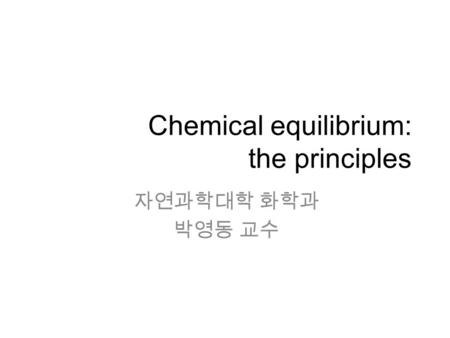 Chemical equilibrium: the principles 자연과학대학 화학과 박영동 교수.