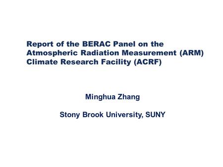 Report of the BERAC Panel on the Atmospheric Radiation Measurement (ARM) Climate Research Facility (ACRF) Minghua Zhang Stony Brook University, SUNY.