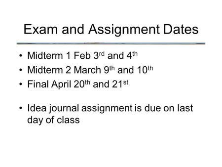 Exam and Assignment Dates Midterm 1 Feb 3 rd and 4 th Midterm 2 March 9 th and 10 th Final April 20 th and 21 st Idea journal assignment is due on last.