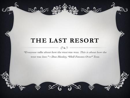 THE LAST RESORT “Everyone talks about how the west was won. This is about how the west was lost.” – Don Henley, “Hell Freezes Over” Tour.