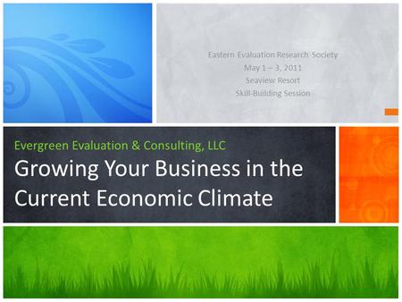 Evergreen Evaluation & Consulting, LLC Growing Your Business in the Current Economic Climate Eastern Evaluation Research Society May 1 – 3, 2011 Seaview.