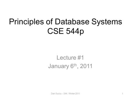 Principles of Database Systems CSE 544p Lecture #1 January 6 th, 2011 1Dan Suciu -- 544, Winter 2011.