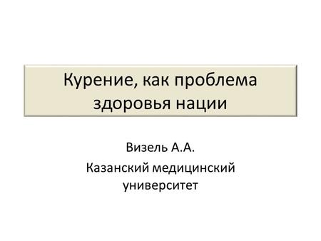 Курение, как проблема здоровья нации Визель А.А. Казанский медицинский университет.