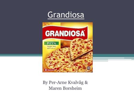 Grandiosa By Per-Arne Kvalvåg & Maren Borsheim. Facts about Grandiosa - First frozen pizza in Norway - First introduced in 1980 - There are sold 27 million.