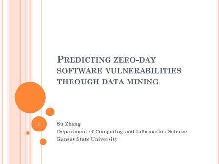 P REDICTING ZERO - DAY SOFTWARE VULNERABILITIES THROUGH DATA MINING Su Zhang Department of Computing and Information Science Kansas State University 1.