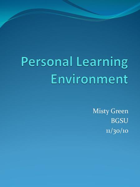 Misty Green BGSU 11/30/10. What is a PLE? Applications and/or web resources to manage and control learning Learner can set own goals and ways which acquire.