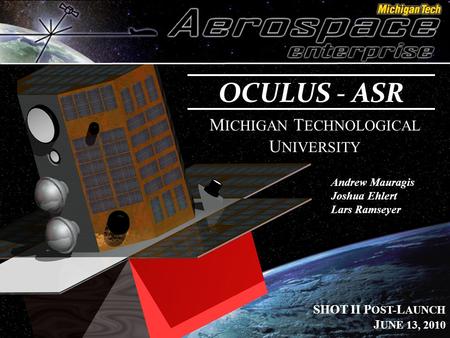 OCULUS - ASR M ICHIGAN T ECHNOLOGICAL U NIVERSITY Andrew Mauragis Joshua Ehlert Lars Ramseyer SHOT II P OST- L AUNCH J UNE 13, 2010.