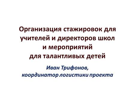 Организация стажировок для учителей и директоров школ и мероприятий для талантливых детей Иван Трифонов, координатор логистики проекта.