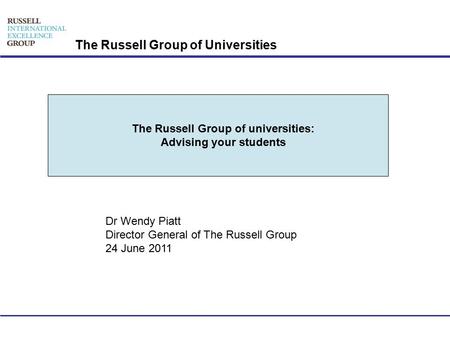 The Russell Group of Universities Dr Wendy Piatt Director General of The Russell Group 24 June 2011 The Russell Group of universities: Advising your students.