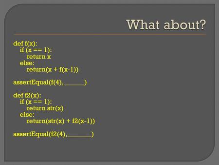 Def f(x): if (x == 1): return x else: return(x + f(x-1)) assertEqual(f(4),______) def f2(x): if (x == 1): return str(x) else: return(str(x) + f2(x-1))