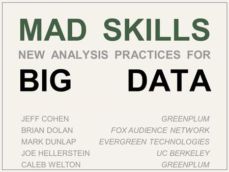 MAD SKILLS NEW ANALYSIS PRACTICES FOR BIG DATA XXXXXXXXXX JEFF COHENGREENPLUM BRIAN DOLANFOX AUDIENCE NETWORK MARK DUNLAPEVERGREEN TECHNOLOGIES JOE HELLERSTEINUC.