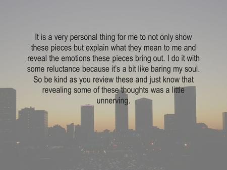 It is a very personal thing for me to not only show these pieces but explain what they mean to me and reveal the emotions these pieces bring out. I do.