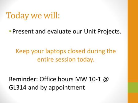 Today we will: Present and evaluate our Unit Projects. Keep your laptops closed during the entire session today. Reminder: Office hours MW GL314.