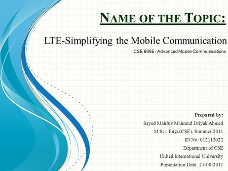 N AME OF THE T OPIC : Prepared by: Sayed Mahfuz Mahmud Istiyak Ahmed M.Sc. Engr.(CSE), Summer 2011 ID No: 012112022 Department of CSE United International.