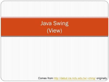 Java Swing (View) Comes from  originallyhttp://debut.cis.nctu.edu.tw/~ching/