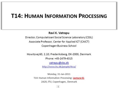 T14: H UMAN I NFORMATION P ROCESSING 1 Ravi K. Vatrapu Director, Computatioanl Social Science Laboratory (CSSL) Associate Professor, Center for Applied.