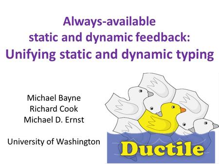 Always-available static and dynamic feedback: Unifying static and dynamic typing Michael Bayne Richard Cook Michael D. Ernst University of Washington.