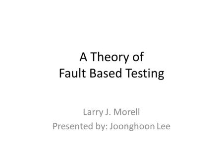 A Theory of Fault Based Testing Larry J. Morell Presented by: Joonghoon Lee.