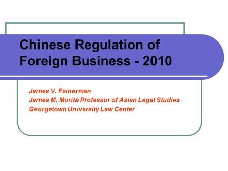 Chinese Regulation of Foreign Business - 2010 James V. Feinerman James M. Morita Professor of Asian Legal Studies Georgetown University Law Center.