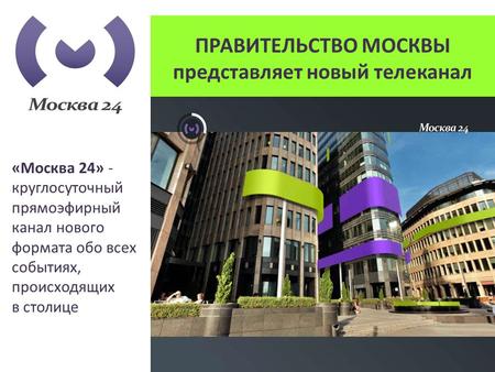 ПРАВИТЕЛЬСТВО МОСКВЫ представляет новый телеканал «Москва 24» - круглосуточный прямоэфирный канал нового формата обо всех событиях, происходящих в столице.