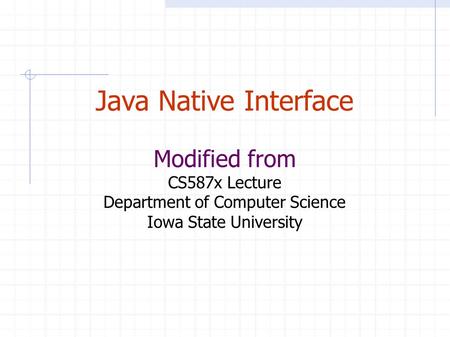 Java Native Interface Modified from CS587x Lecture Department of Computer Science Iowa State University.