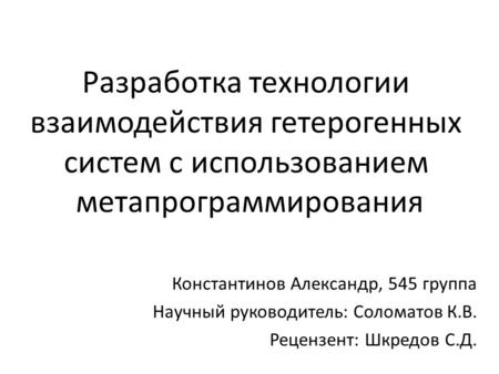 Разработка технологии взаимодействия гетерогенных систем с использованием метапрограммирования Константинов Александр, 545 группа Научный руководитель.