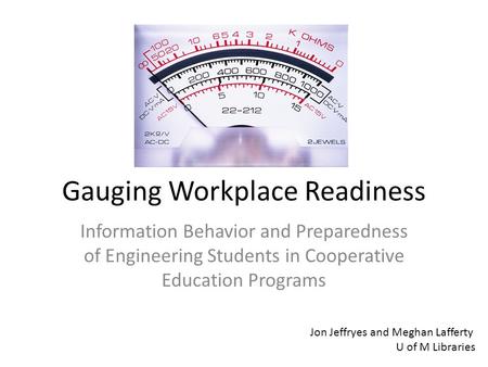 Gauging Workplace Readiness Information Behavior and Preparedness of Engineering Students in Cooperative Education Programs Jon Jeffryes and Meghan Lafferty.