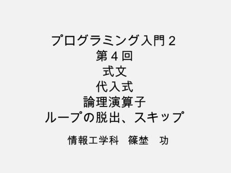 プログラミング入門２ 第４回 式文 代入式 論理演算子 ループの脱出、スキップ 情報工学科 篠埜 功.