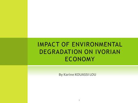 IMPACT OF ENVIRONMENTAL DEGRADATION ON IVORIAN ECONOMY 1 By Karine KOUASSI LOU.