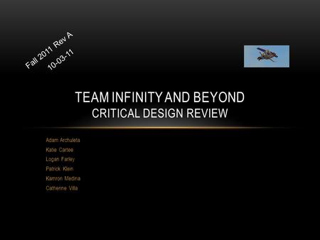 Adam Archuleta Katie Cartee Logan Farley Patrick Klein Kamron Medina Catherine Villa TEAM INFINITY AND BEYOND CRITICAL DESIGN REVIEW Fall 2011 Rev A 10-03-11.