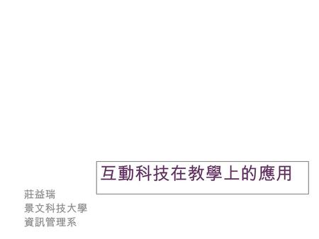 互動科技在教學上的應用 莊益瑞 景文科技大學 資訊管理系. 自我介紹 莊益瑞學歷台北市立師範專科學校 (1988)國立交通大學資訊工程系碩士 (1995)國立中央大學資訊工程系博士 (2007)經歷台北市立教育大學附設實驗國民小學教師 (1988-98)景文科技大學資訊管理系講師、 助理教授(1998-現)研究專長學習科技、教育科技、資訊教育莊益瑞學歷台北市立師範專科學校.