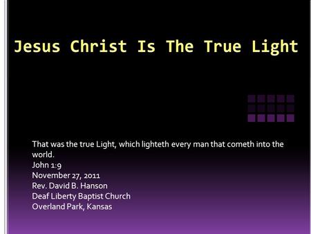 That was the true Light, which lighteth every man that cometh into the world. John 1:9 November 27, 2011 Rev. David B. Hanson Deaf Liberty Baptist Church.