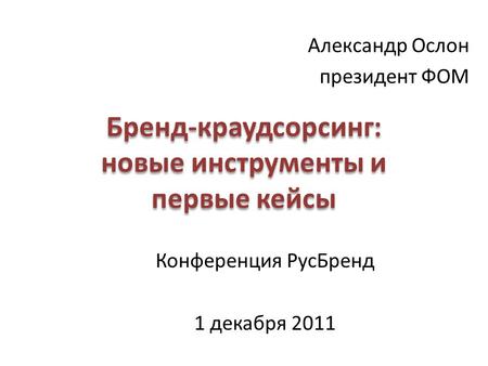 Бренд-краудсорсинг: новые инструменты и первые кейсы Александр Ослон президент ФОМ Конференция РусБренд 1 декабря 2011.