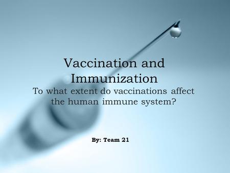 Vaccination and Immunization To what extent do vaccinations affect the human immune system? By: Team 21.