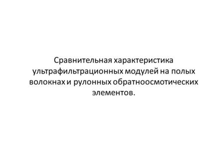 Сравнительная характеристика ультрафильтрационных модулей на полых волокнах и рулонных обратноосмотических элементов.