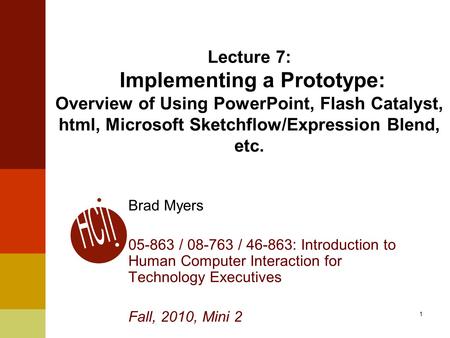 1 Lecture 7: Implementing a Prototype: Overview of Using PowerPoint, Flash Catalyst, html, Microsoft Sketchflow/Expression Blend, etc. Brad Myers 05-863.