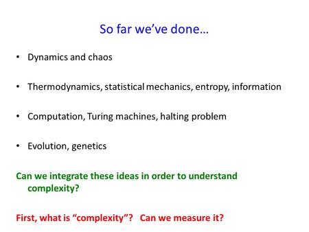 So far we’ve done… Dynamics and chaos Thermodynamics, statistical mechanics, entropy, information Computation, Turing machines, halting problem Evolution,