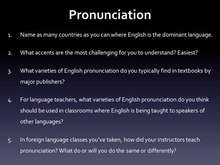 Pronunciation Name as many countries as you can where English is the dominant language. What accents are the most challenging for you to understand? Easiest?