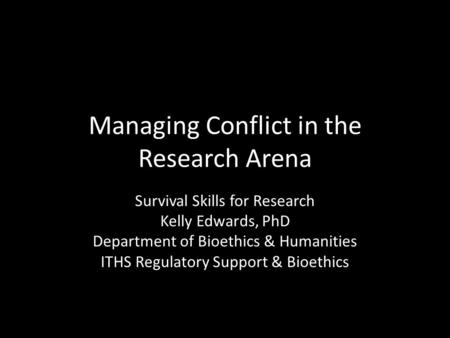 Managing Conflict in the Research Arena Survival Skills for Research Kelly Edwards, PhD Department of Bioethics & Humanities ITHS Regulatory Support &