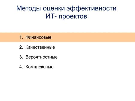 Методы оценки эффективности ИТ- проектов 1. Финансовые 2. Качественные 3. Вероятностные 4. Комплексные.