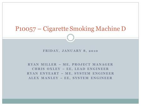 FRIDAY, JANUARY 8, 2010 RYAN MILLER – ME, PROJECT MANAGER CHRIS OXLEY – EE, LEAD ENGINEER RYAN ENYEART – ME, SYSTEM ENGINEER ALEX MANLEY – EE, SYSTEM ENGINEER.