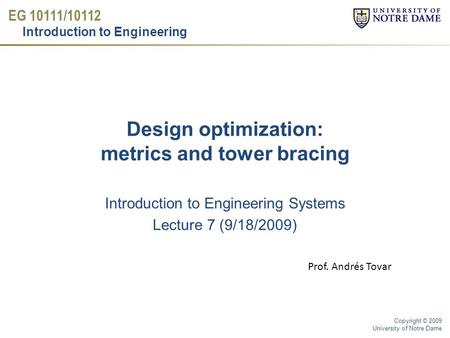 EG 10111/10112 Introduction to Engineering Copyright © 2009 University of Notre Dame Design optimization: metrics and tower bracing Introduction to Engineering.