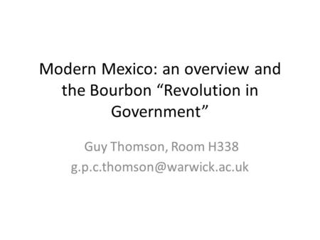 Modern Mexico: an overview and the Bourbon “Revolution in Government” Guy Thomson, Room H338