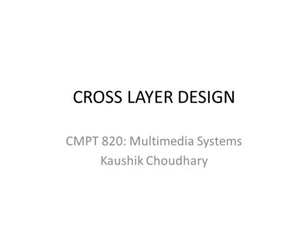 CROSS LAYER DESIGN CMPT 820: Multimedia Systems Kaushik Choudhary.