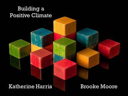 Building a Positive Climate Katherine Harris Brooke Moore.