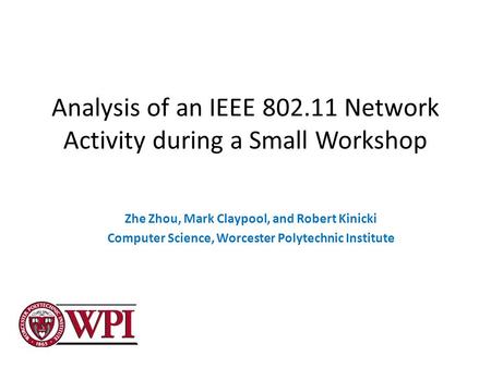 Analysis of an IEEE 802.11 Network Activity during a Small Workshop Zhe Zhou, Mark Claypool, and Robert Kinicki Computer Science, Worcester Polytechnic.