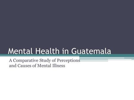 Mental Health in Guatemala A Comparative Study of Perceptions and Causes of Mental Illness.