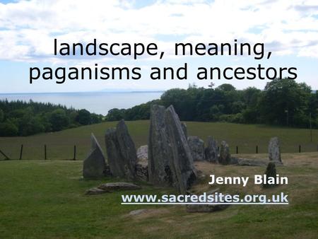 Landscape, meaning, paganisms and ancestors Jenny Blain www.sacredsites.org.uk.